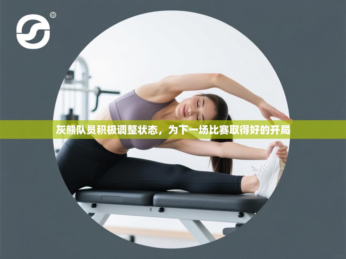 灰熊队员积极调整状态，为下一场比赛取得好的开局