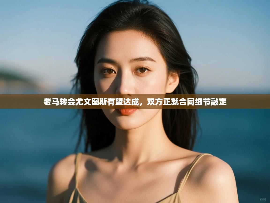 老马转会尤文图斯有望达成,双方正就合同细节敲定 第2张