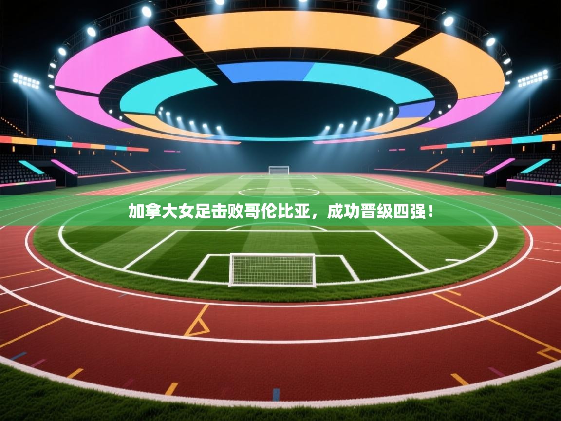 加拿大女足击败哥伦比亚,成功晋级四强!