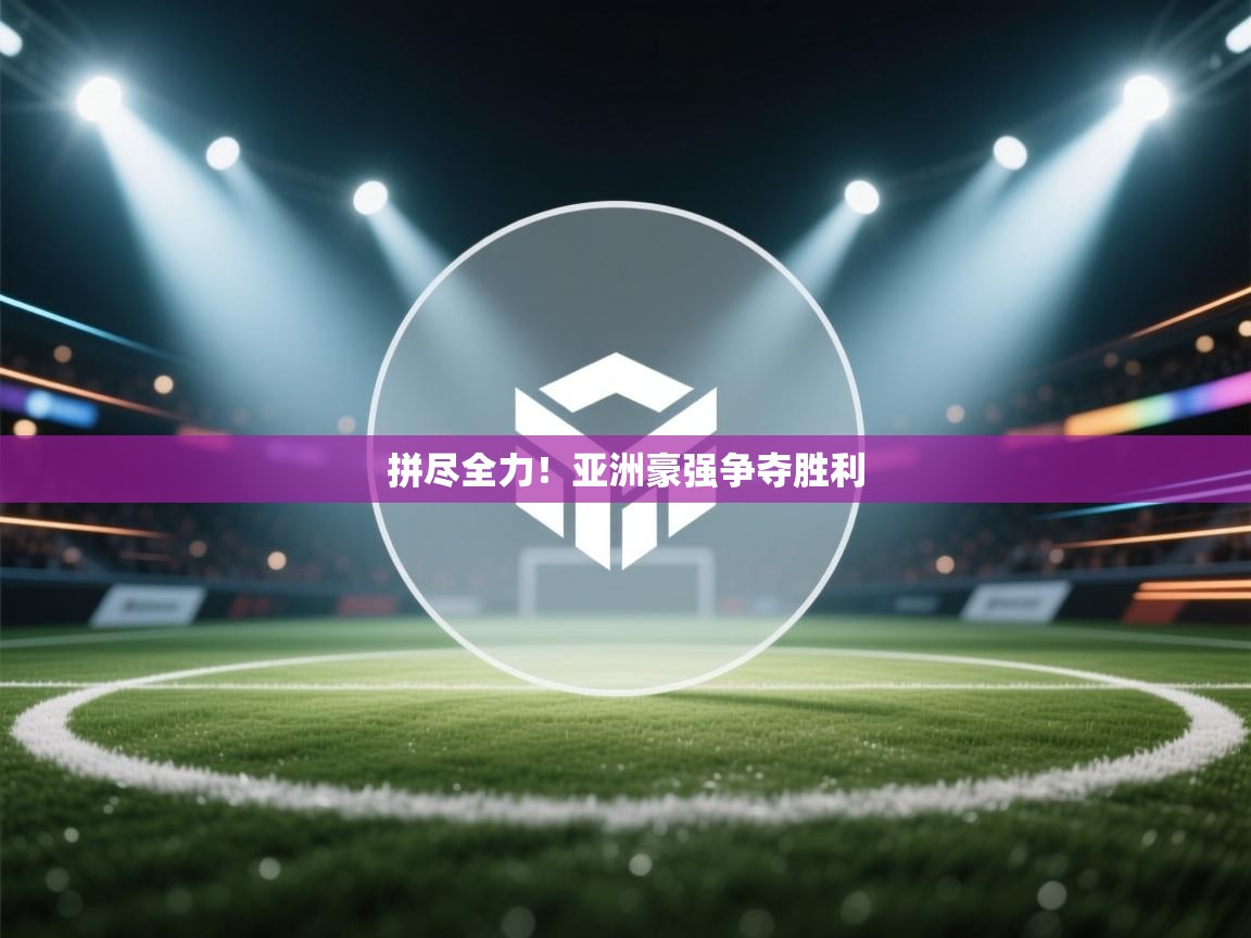 拼尽全力！亚洲豪强争夺胜利  第1张