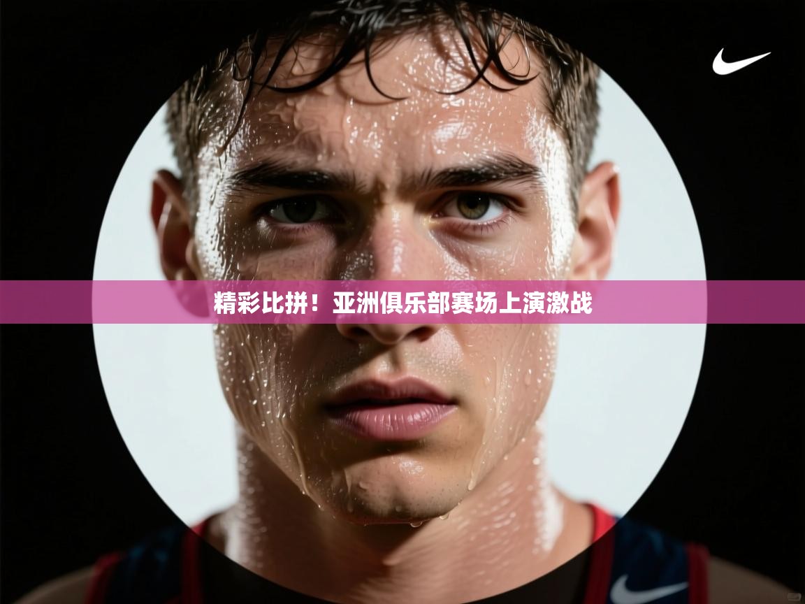 精彩比拼！亚洲俱乐部赛场上演激战