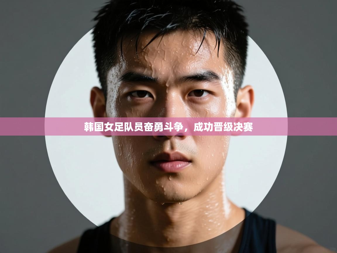 韩国女足队员奋勇斗争,成功晋级决赛