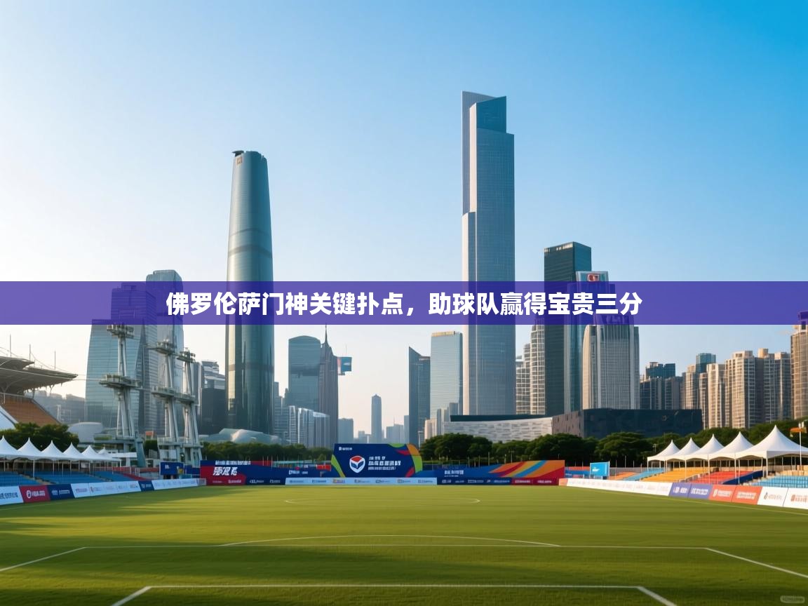 佛罗伦萨门神关键扑点,助球队赢得宝贵三分