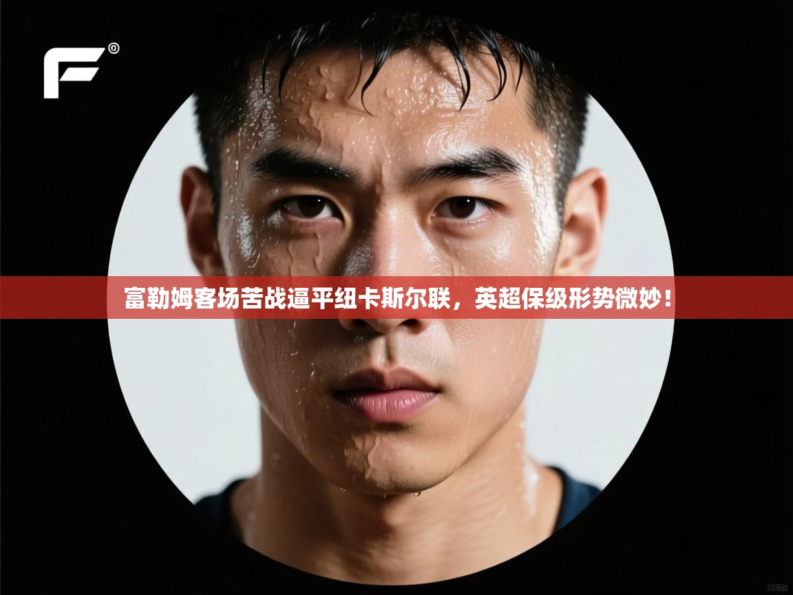 富勒姆客场苦战逼平纽卡斯尔联,英超保级形势微妙!