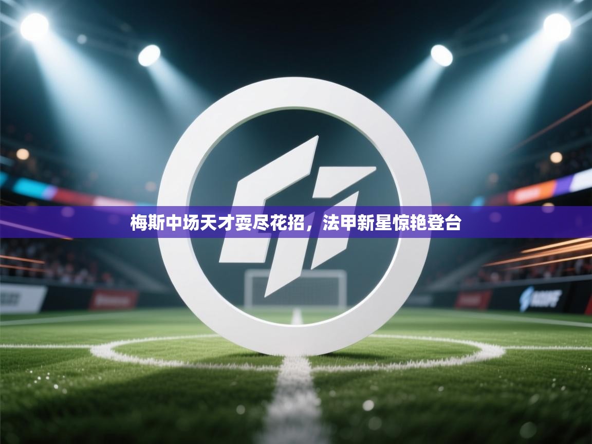 梅斯中场天才耍尽花招,法甲新星惊艳登台