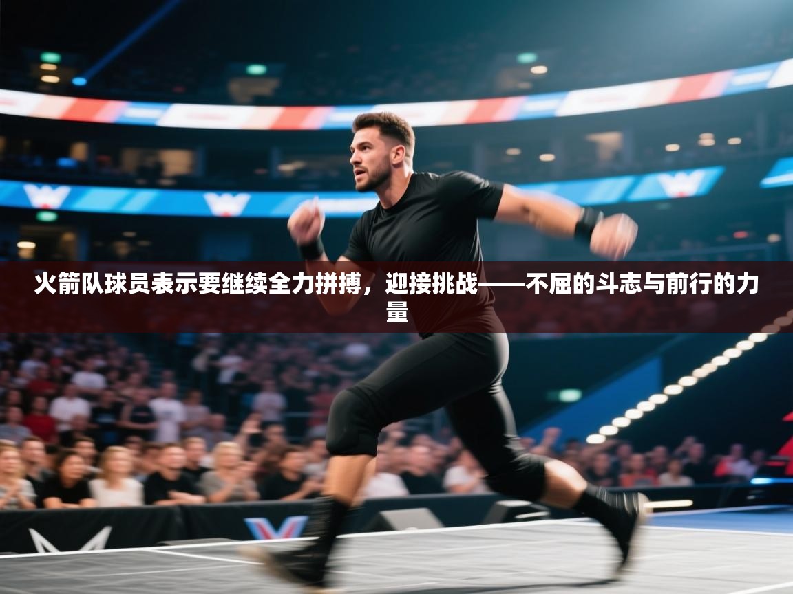 火箭队球员表示要继续全力拼搏,迎接挑战——不屈的斗志与前行的力量