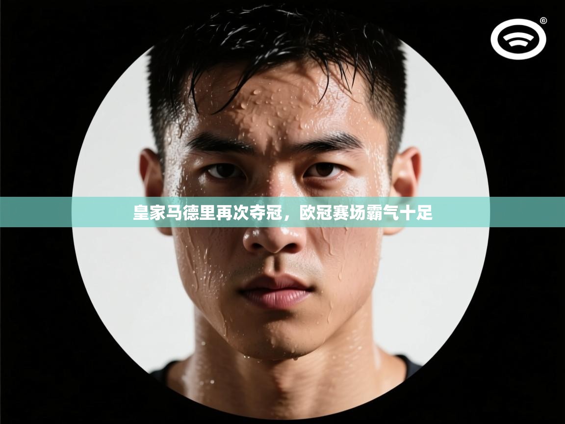 皇家马德里再次夺冠,欧冠赛场霸气十足