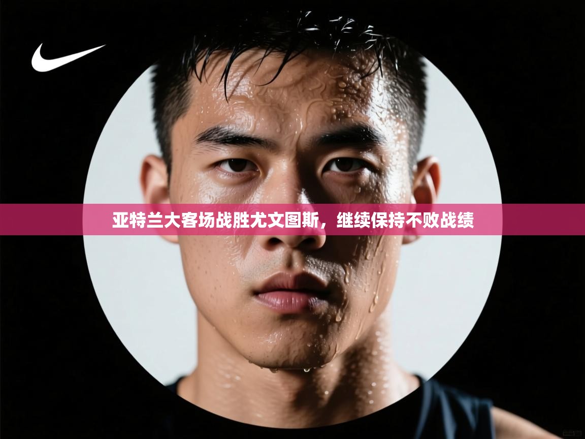 亚特兰大客场战胜尤文图斯,继续保持不败战绩