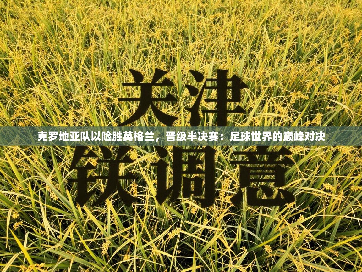 克罗地亚队以险胜英格兰,晋级半决赛:足球世界的巅峰对决 第1张