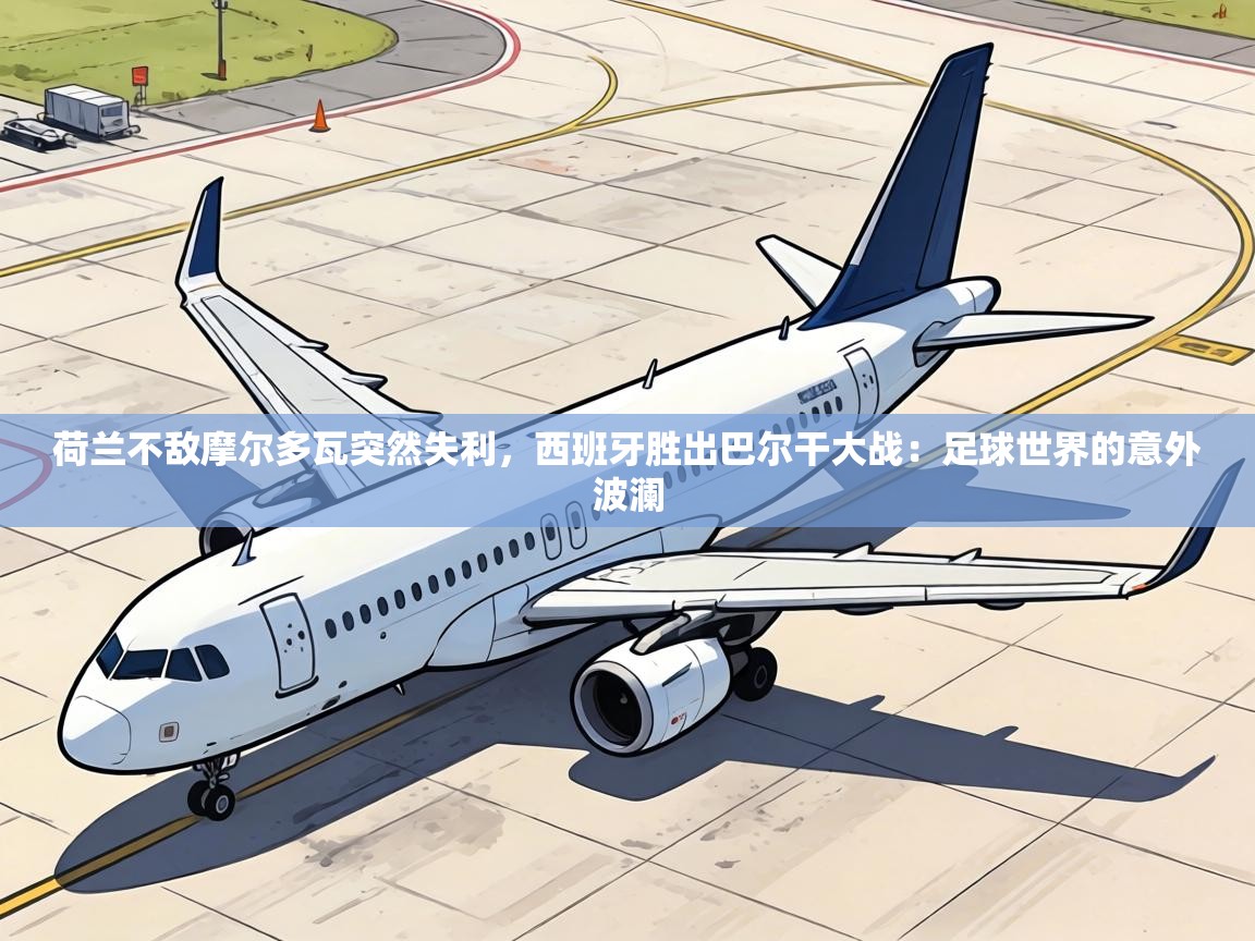 荷兰不敌摩尔多瓦突然失利,西班牙胜出巴尔干大战:足球世界的意外波澜 第1张