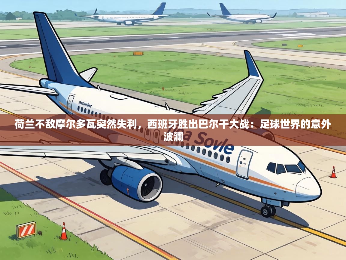 荷兰不敌摩尔多瓦突然失利,西班牙胜出巴尔干大战:足球世界的意外波澜 第2张